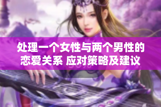 处理一个女性与两个男性的恋爱关系 应对策略及建议