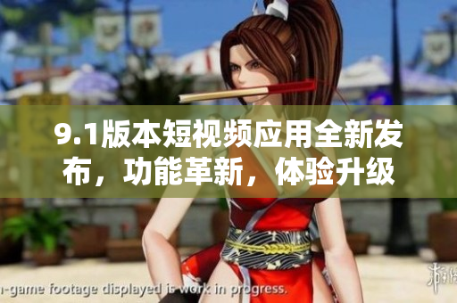 9.1版本短视频应用全新发布，功能革新，体验升级
