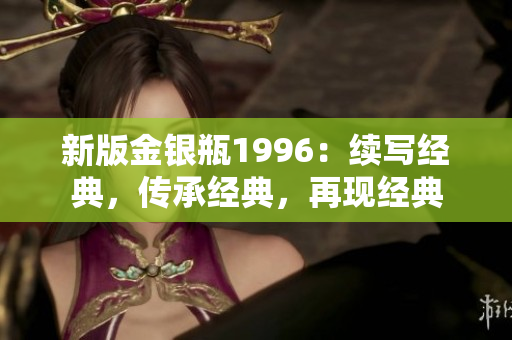 新版金银瓶1996：续写经典，传承经典，再现经典