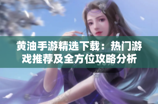 黄油手游精选下载：热门游戏推荐及全方位攻略分析