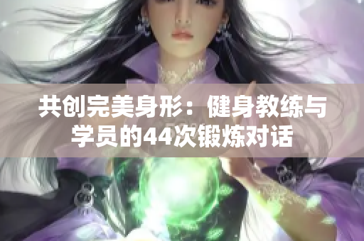 共创完美身形：健身教练与学员的44次锻炼对话