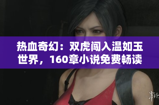 热血奇幻：双虎闯入温如玉世界，160章小说免费畅读！