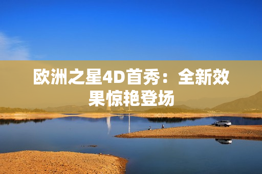 欧洲之星4D首秀：全新效果惊艳登场