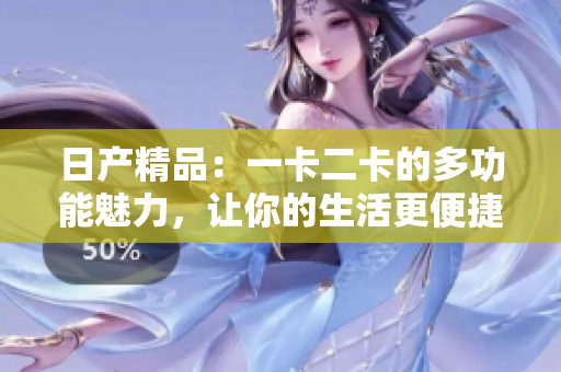 日产精品：一卡二卡的多功能魅力，让你的生活更便捷和丰富