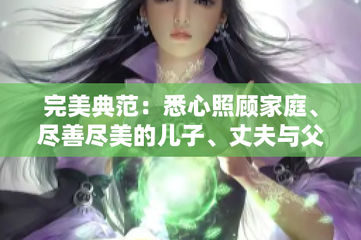 完美典范：悉心照顾家庭、尽善尽美的儿子、丈夫与父亲