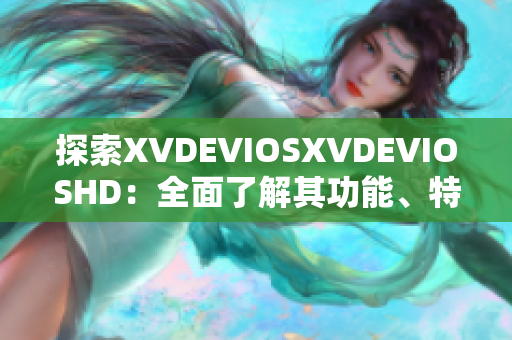 探索XVDEVIOSXVDEVIOSHD：全面了解其功能、特点及最新更新