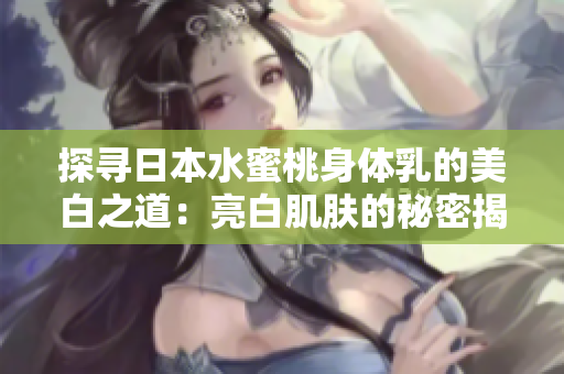 探寻日本水蜜桃身体乳的美白之道：亮白肌肤的秘密揭秘