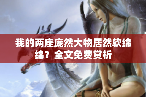 我的两座庞然大物居然软绵绵？全文免费赏析