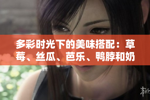 多彩时光下的美味搭配：草莓、丝瓜、芭乐、鸭脖和奶茶的诱人元素