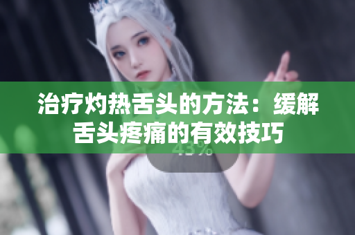 治疗灼热舌头的方法：缓解舌头疼痛的有效技巧