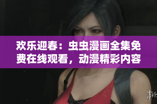 欢乐迎春：虫虫漫画全集免费在线观看，动漫精彩内容尽情畅享