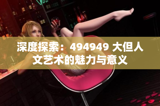 深度探索：494949 大但人文艺术的魅力与意义