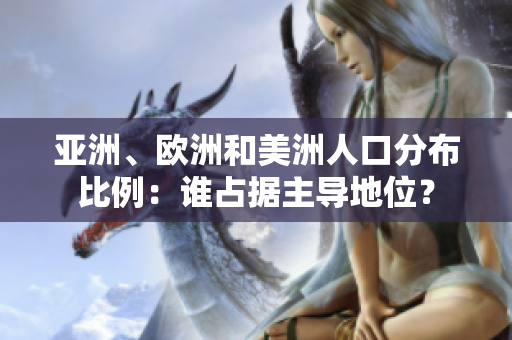 亚洲、欧洲和美洲人口分布比例：谁占据主导地位？