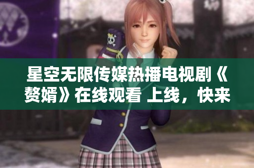 星空无限传媒热播电视剧《赘婿》在线观看 上线，快来追剧!