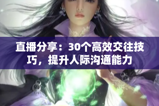 直播分享：30个高效交往技巧，提升人际沟通能力