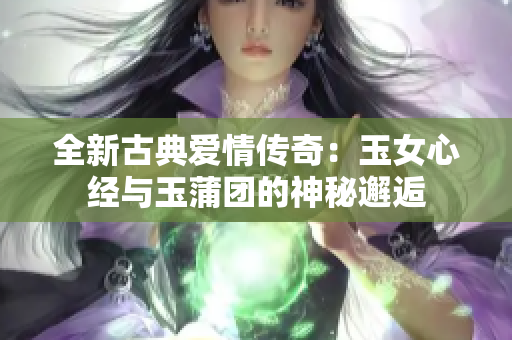 全新古典爱情传奇：玉女心经与玉蒲团的神秘邂逅