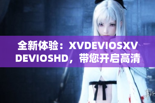 全新体验：XVDEVIOSXVDEVIOSHD，带您开启高清视频时代