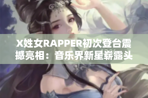 X姓女RAPPER初次登台震撼亮相：音乐界新星崭露头角