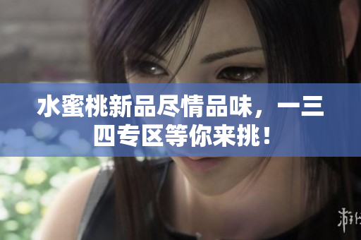 水蜜桃新品尽情品味，一三四专区等你来挑！