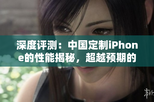 深度评测：中国定制iPhone的性能揭秘，超越预期的表现