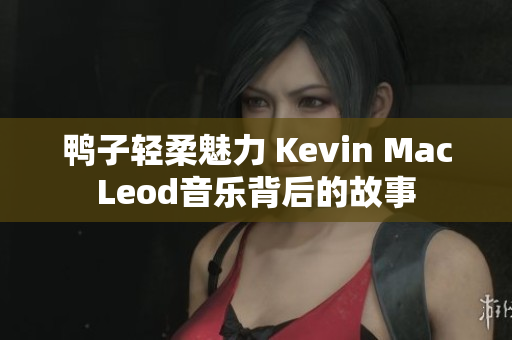 鸭子轻柔魅力 Kevin MacLeod音乐背后的故事