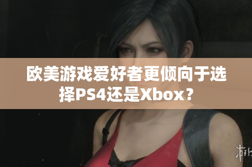 欧美游戏爱好者更倾向于选择PS4还是Xbox？