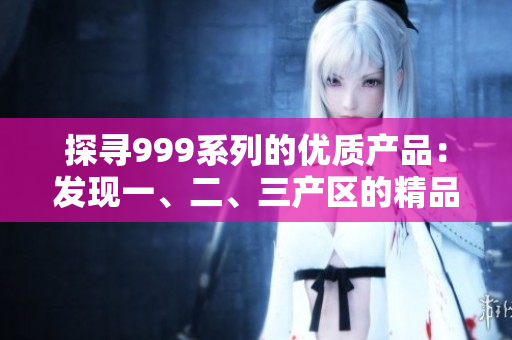 探寻999系列的优质产品：发现一、二、三产区的精品