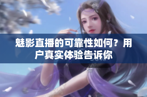 魅影直播的可靠性如何？用户真实体验告诉你