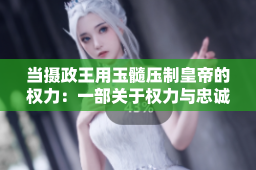 当摄政王用玉髓压制皇帝的权力：一部关于权力与忠诚的史诗之旅