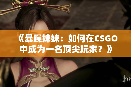 《暴躁妹妹：如何在CSGO中成为一名顶尖玩家？》