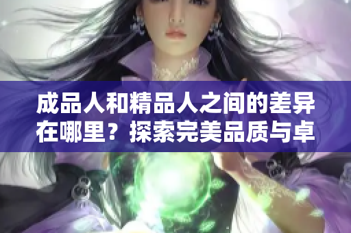成品人和精品人之间的差异在哪里？探索完美品质与卓越品格之间的细微差距