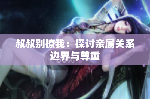 叔叔别撩我：探讨亲属关系边界与尊重