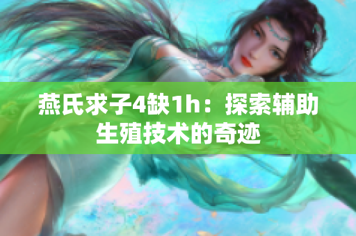 燕氏求子4缺1h：探索辅助生殖技术的奇迹