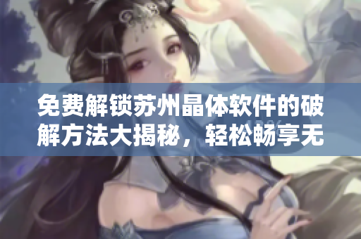 免费解锁苏州晶体软件的破解方法大揭秘，轻松畅享无限功能！
