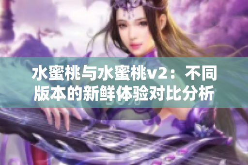 水蜜桃与水蜜桃v2：不同版本的新鲜体验对比分析