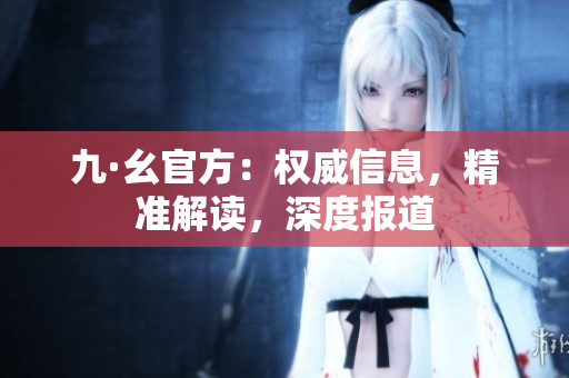 九·幺官方：权威信息，精准解读，深度报道