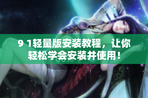 9 1轻量版安装教程，让你轻松学会安装并使用！
