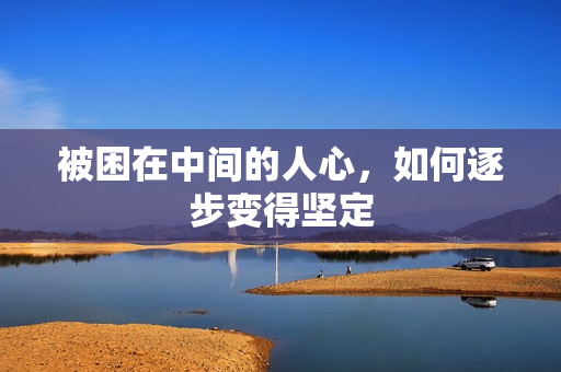 被困在中间的人心，如何逐步变得坚定