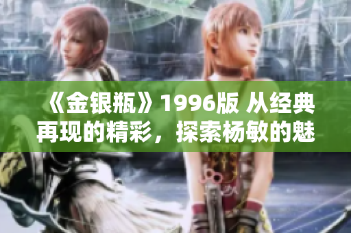 《金银瓶》1996版 从经典再现的精彩，探索杨敏的魅力与深度