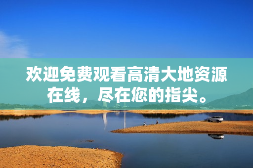 欢迎免费观看高清大地资源在线，尽在您的指尖。