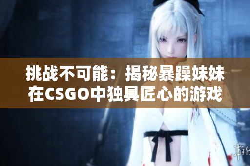 挑战不可能：揭秘暴躁妹妹在CSGO中独具匠心的游戏策略