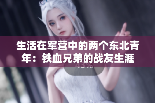 生活在军营中的两个东北青年：铁血兄弟的战友生涯