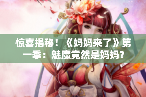 惊喜揭秘！《妈妈来了》第一季：魅魔竟然是妈妈？