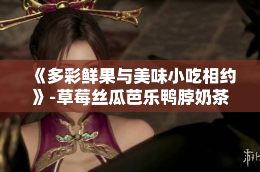 《多彩鲜果与美味小吃相约》-草莓丝瓜芭乐鸭脖奶茶装饰细节展示