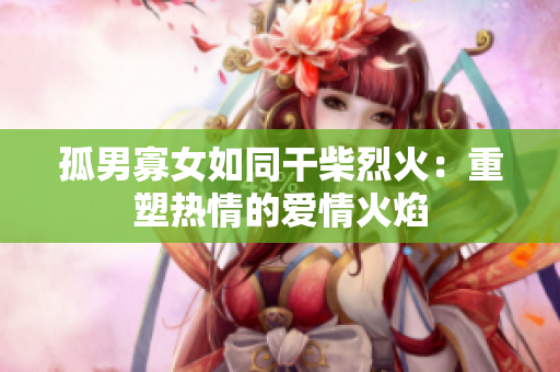 孤男寡女如同干柴烈火：重塑热情的爱情火焰