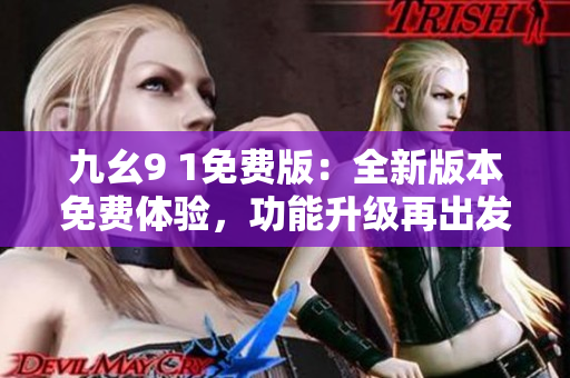 九幺9 1免费版：全新版本免费体验，功能升级再出发！