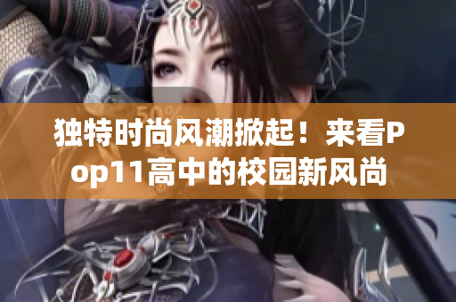 独特时尚风潮掀起！来看Pop11高中的校园新风尚