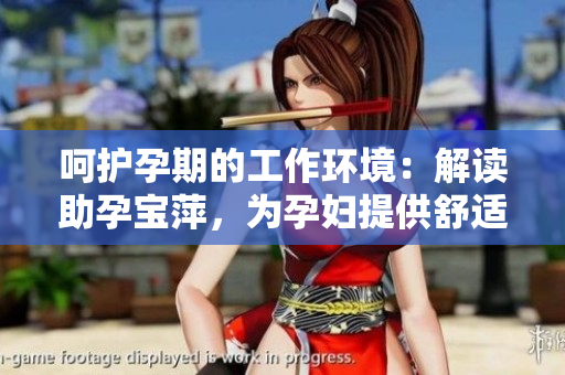 呵护孕期的工作环境：解读助孕宝萍，为孕妇提供舒适办公室体验