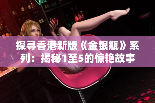 探寻香港新版《金银瓶》系列：揭秘1至5的惊艳故事