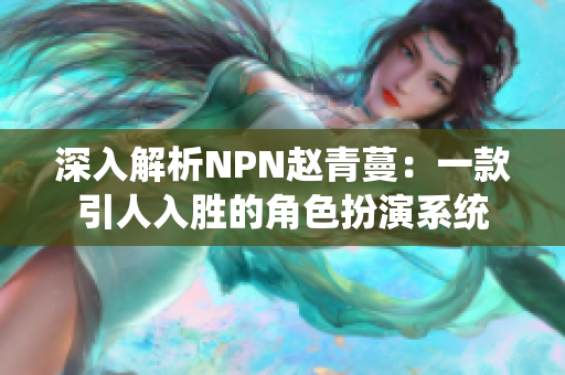深入解析NPN赵青蔓：一款引人入胜的角色扮演系统